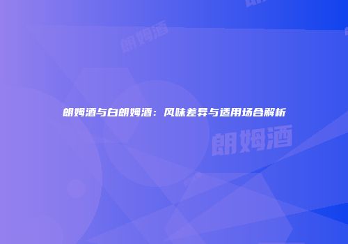 朗姆酒与白朗姆酒：风味差异与适用场合解析