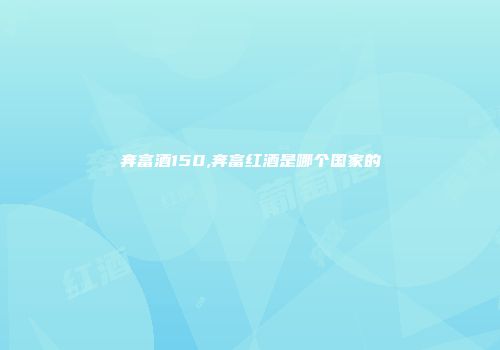 奔富酒150,奔富红酒是哪个国家的