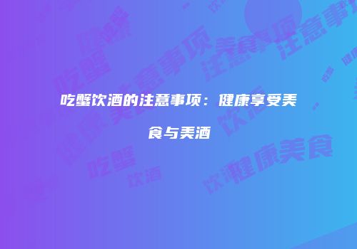 吃蟹饮酒的注意事项：健康享受美食与美酒