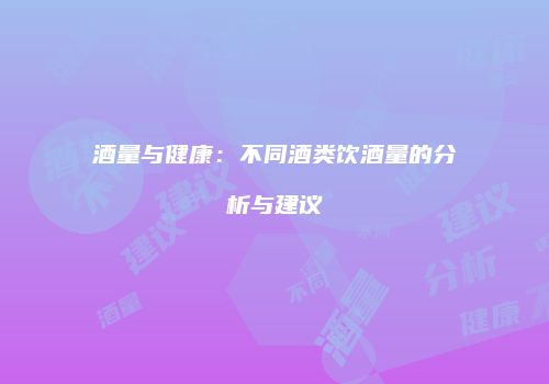 酒量与健康：不同酒类饮酒量的分析与建议