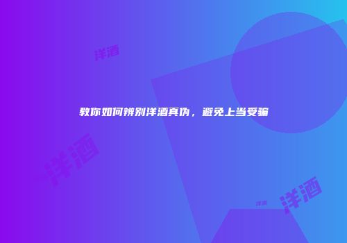 教你如何辨别洋酒真伪，避免上当受骗