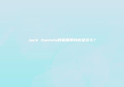 Jack Daniels的保质期到底是多久？