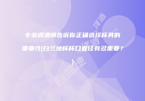 专业调酒师告诉你正确选择杯具的重要性(白兰地杯杯口直径有多重要？)