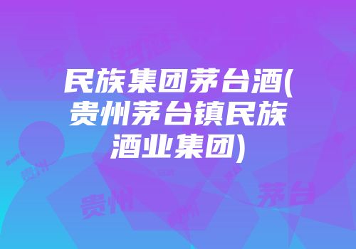 民族集团茅台酒(贵州茅台镇民族酒业集团)