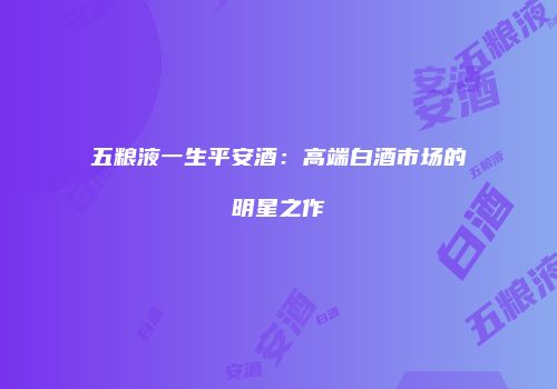 五粮液一生平安酒：高端白酒市场的明星之作