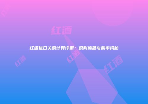 红酒进口关税计算详解：税则编码与税率揭秘