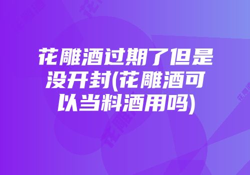 花雕酒过期了但是没开封(花雕酒可以当料酒用吗)