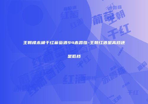王朝橡木桶干红葡萄酒94赤霞珠-王朝红酒是高档还是低档