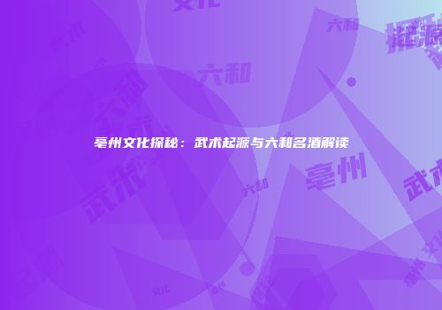 亳州文化探秘：武术起源与六和名酒解读