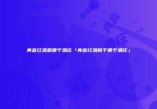 奔富红酒是哪个酒庄「奔富红酒属于哪个酒庄」