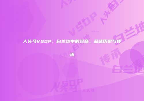 人头马VSOP：白兰地中的珍品，品味历史与传承