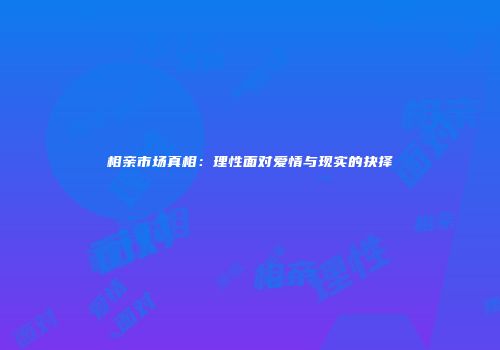 相亲市场真相：理性面对爱情与现实的抉择