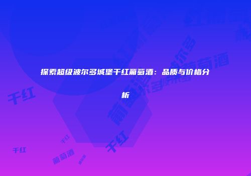 探索超级波尔多城堡干红葡萄酒：品质与价格分析