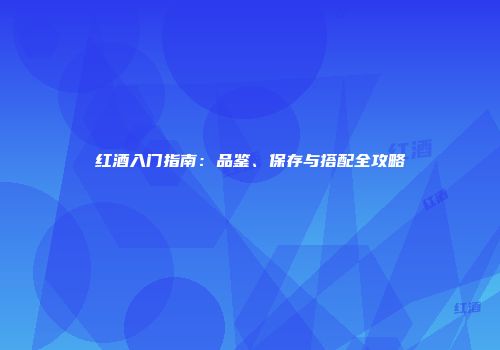 红酒入门指南：品鉴、保存与搭配全攻略
