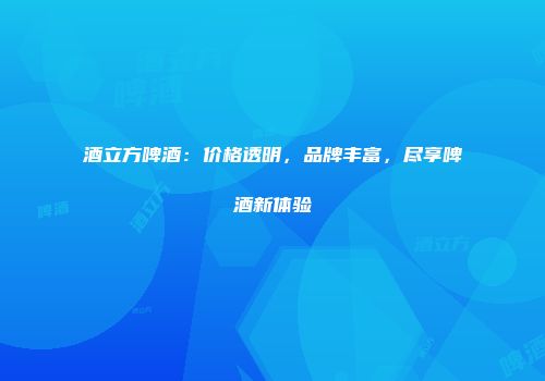 酒立方啤酒：价格透明，品牌丰富，尽享啤酒新体验