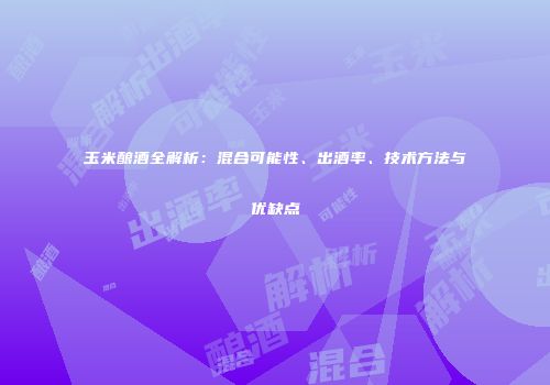 玉米酿酒全解析：混合可能性、出酒率、技术方法与优缺点