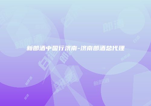 新郎酒中国行济南-济南郎酒总代理