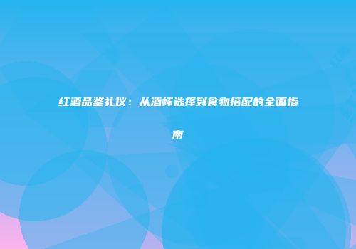 红酒品鉴礼仪：从酒杯选择到食物搭配的全面指南
