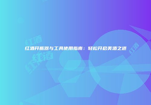 红酒开瓶器与工具使用指南：轻松开启美酒之道