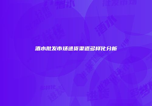 酒水批发市场进货渠道多样化分析