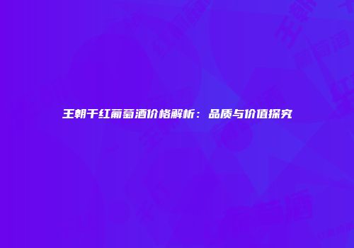 王朝干红葡萄酒价格解析：品质与价值探究