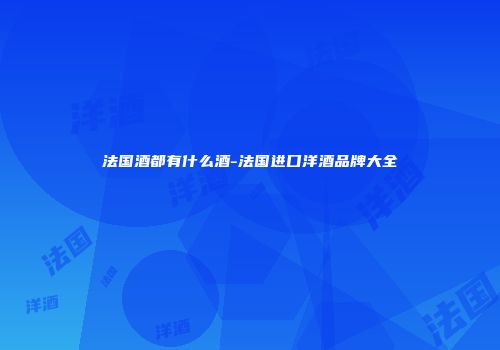 法国酒都有什么酒-法国进口洋酒品牌大全