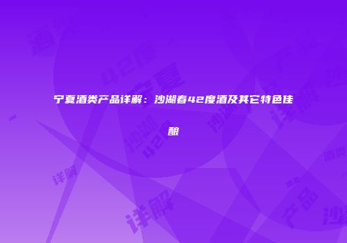 宁夏酒类产品详解：沙湖春42度酒及其它特色佳酿