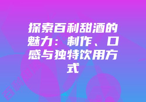 探索百利甜酒的魅力：制作、口感与独特饮用方式