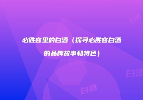 必胜客里的白酒（探寻必胜客白酒的品牌故事和特色）