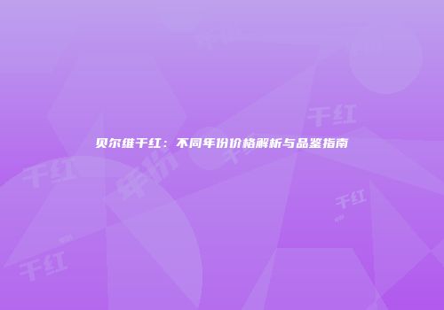 贝尔维干红：不同年份价格解析与品鉴指南