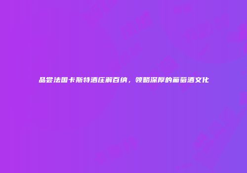 品尝法国卡斯特酒庄解百纳，领略深厚的葡萄酒文化