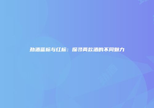 劲酒蓝标与红标：探寻两款酒的不同魅力