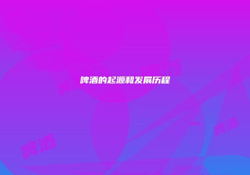 啤酒的起源和发展历程