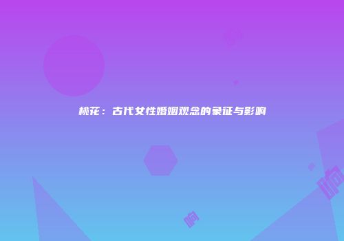 桃花：古代女性婚姻观念的象征与影响