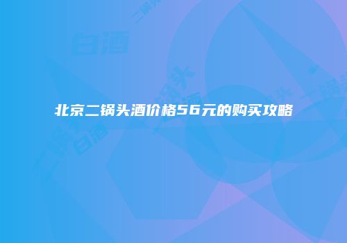 北京二锅头酒价格56元的购买攻略