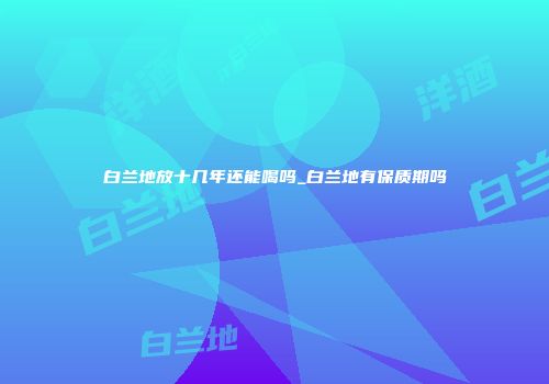 白兰地放十几年还能喝吗_白兰地有保质期吗