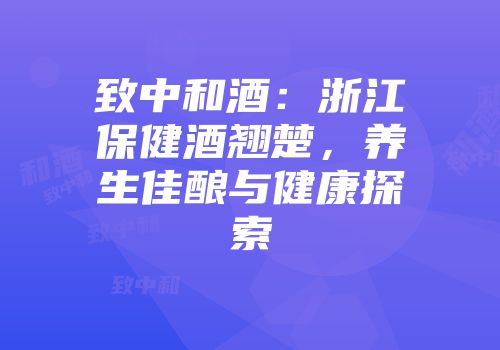 致中和酒：浙江保健酒翘楚，养生佳酿与健康探索