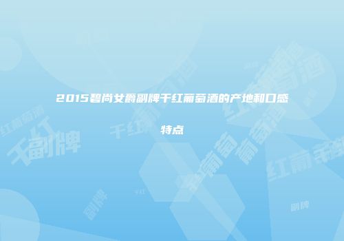2015碧尚女爵副牌干红葡萄酒的产地和口感特点