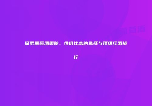 探索葡萄酒奥秘：性价比高的选择与顶级红酒排行