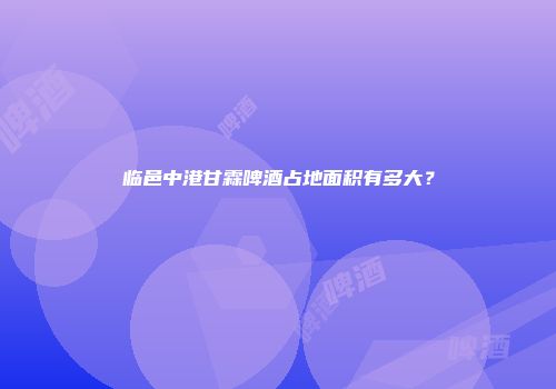 临邑中港甘霖啤酒占地面积有多大？