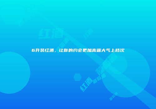 6升装红酒，让你的约会更加高端大气上档次