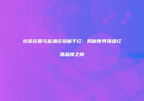 拉菲庄园与富酒庄珍藏干红：揭秘世界顶级红酒品牌之别