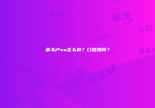 拿戈卢xo怎么样？口感如何？