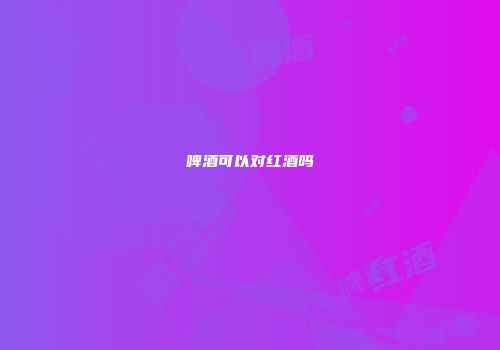 啤酒可以对红酒吗