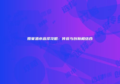 婚宴酒水选择攻略：传统与创新相结合