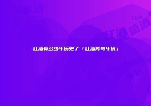 红酒有多少年历史了「红酒传奇年份」