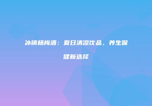冰镇杨梅酒：夏日清凉饮品，养生保健新选择