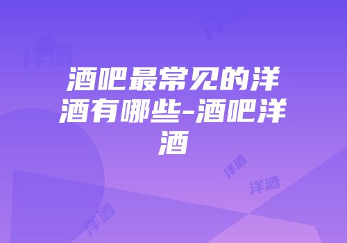 酒吧最常见的洋酒有哪些-酒吧洋酒