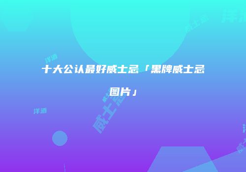 十大公认最好威士忌「黑牌威士忌图片」