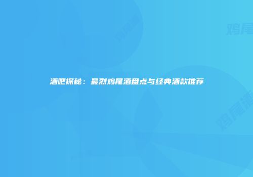 酒吧探秘：最烈鸡尾酒盘点与经典酒款推荐